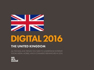 DIGITAL2016
ALL THE DATA AND TRENDS YOU NEED TO UNDERSTAND INTERNET,
SOCIAL MEDIA, MOBILE, AND E-COMMERCE BEHAVIOURS IN 2016
THE UNITED KINGDOM
 