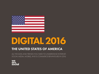 DIGITAL2016
ALL THE DATA AND TRENDS YOU NEED TO UNDERSTAND INTERNET,
SOCIAL MEDIA, MOBILE, AND E-COMMERCE BEHAVIOURS IN 2016
THE UNITED STATES OF AMERICA
 