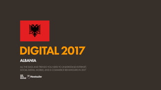 DIGITAL2017
ALL THE DATA AND TRENDS YOU NEED TO UNDERSTAND INTERNET,
SOCIAL MEDIA, MOBILE, AND E-COMMERCE BEHAVIOURS IN 2017
ALBANIA
 