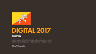 DIGITAL2017
ALL THE DATA AND TRENDS YOU NEED TO UNDERSTAND INTERNET,
SOCIAL MEDIA, MOBILE, AND E-COMMERCE BEHAVIOURS IN 2017
BHUTAN
 