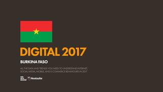 DIGITAL2017
ALL THE DATA AND TRENDS YOU NEED TO UNDERSTAND INTERNET,
SOCIAL MEDIA, MOBILE, AND E-COMMERCE BEHAVIOURS IN 2017
BURKINAFASO
 