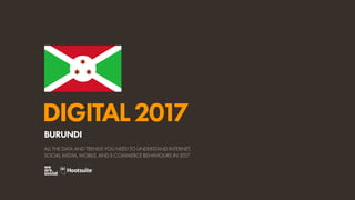 DIGITAL2017
ALL THE DATA AND TRENDS YOU NEED TO UNDERSTAND INTERNET,
SOCIAL MEDIA, MOBILE, AND E-COMMERCE BEHAVIOURS IN 2017
BURUNDI
 