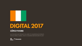 DIGITAL2017
ALL THE DATA AND TRENDS YOU NEED TO UNDERSTAND INTERNET,
SOCIAL MEDIA, MOBILE, AND E-COMMERCE BEHAVIOURS IN 2017
CÔTED’IVOIRE
 