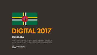 DIGITAL2017
ALL THE DATA AND TRENDS YOU NEED TO UNDERSTAND INTERNET,
SOCIAL MEDIA, MOBILE, AND E-COMMERCE BEHAVIOURS IN 2017
DOMINICA
 
