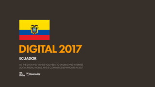 DIGITAL2017
ALL THE DATA AND TRENDS YOU NEED TO UNDERSTAND INTERNET,
SOCIAL MEDIA, MOBILE, AND E-COMMERCE BEHAVIOURS IN 2017
ECUADOR
 