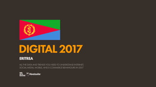 DIGITAL2017
ALL THE DATA AND TRENDS YOU NEED TO UNDERSTAND INTERNET,
SOCIAL MEDIA, MOBILE, AND E-COMMERCE BEHAVIOURS IN 2017
ERITREA
 