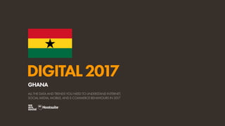DIGITAL2017
ALL THE DATA AND TRENDS YOU NEED TO UNDERSTAND INTERNET,
SOCIAL MEDIA, MOBILE, AND E-COMMERCE BEHAVIOURS IN 2017
GHANA
 