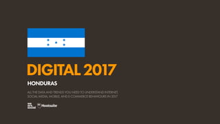 DIGITAL2017
ALL THE DATA AND TRENDS YOU NEED TO UNDERSTAND INTERNET,
SOCIAL MEDIA, MOBILE, AND E-COMMERCE BEHAVIOURS IN 2017
HONDURAS
 