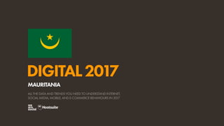 DIGITAL2017
ALL THE DATA AND TRENDS YOU NEED TO UNDERSTAND INTERNET,
SOCIAL MEDIA, MOBILE, AND E-COMMERCE BEHAVIOURS IN 2017
MAURITANIA
 