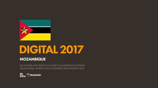 DIGITAL2017
ALL THE DATA AND TRENDS YOU NEED TO UNDERSTAND INTERNET,
SOCIAL MEDIA, MOBILE, AND E-COMMERCE BEHAVIOURS IN 2017
MOZAMBIQUE
 