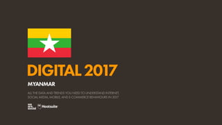 DIGITAL2017
ALL THE DATA AND TRENDS YOU NEED TO UNDERSTAND INTERNET,
SOCIAL MEDIA, MOBILE, AND E-COMMERCE BEHAVIOURS IN 2017
MYANMAR
 