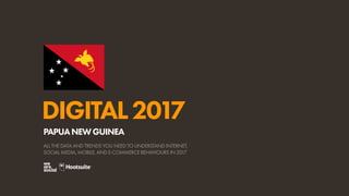 DIGITAL2017
ALL THE DATA AND TRENDS YOU NEED TO UNDERSTAND INTERNET,
SOCIAL MEDIA, MOBILE, AND E-COMMERCE BEHAVIOURS IN 2017
PAPUANEWGUINEA
 