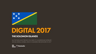 DIGITAL2017
ALL THE DATA AND TRENDS YOU NEED TO UNDERSTAND INTERNET,
SOCIAL MEDIA, MOBILE, AND E-COMMERCE BEHAVIOURS IN 2017
THESOLOMONISLANDS
 