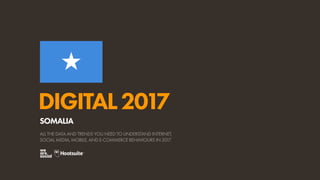 DIGITAL2017
ALL THE DATA AND TRENDS YOU NEED TO UNDERSTAND INTERNET,
SOCIAL MEDIA, MOBILE, AND E-COMMERCE BEHAVIOURS IN 2017
SOMALIA
 
