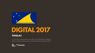 DIGITAL2017
ALL THE DATA AND TRENDS YOU NEED TO UNDERSTAND INTERNET,
SOCIAL MEDIA, MOBILE, AND E-COMMERCE BEHAVIOURS IN 2017
TOKELAU
 