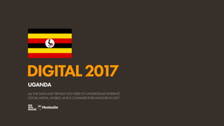 DIGITAL2017
ALL THE DATA AND TRENDS YOU NEED TO UNDERSTAND INTERNET,
SOCIAL MEDIA, MOBILE, AND E-COMMERCE BEHAVIOURS IN 2017
UGANDA
 