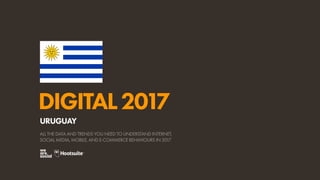 DIGITAL2017
ALL THE DATA AND TRENDS YOU NEED TO UNDERSTAND INTERNET,
SOCIAL MEDIA, MOBILE, AND E-COMMERCE BEHAVIOURS IN 2017
URUGUAY
 