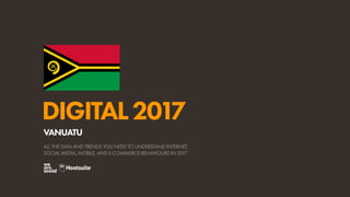 DIGITAL2017
ALL THE DATA AND TRENDS YOU NEED TO UNDERSTAND INTERNET,
SOCIAL MEDIA, MOBILE, AND E-COMMERCE BEHAVIOURS IN 2017
VANUATU
 