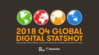 1
2018 Q4 GLOBAL
DIGITAL STATSHOTESSENTIAL INSIGHTS INTO INTERNET, SOCIAL MEDIA, MOBILE, AND E-COMMERCE USE AROUND THE WORLD
 