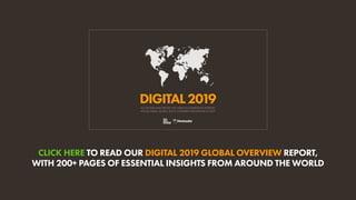 CLICK HERE TO READ OUR DIGITAL 2019 GLOBAL OVERVIEW REPORT,
WITH 200+ PAGES OF ESSENTIAL INSIGHTS FROM AROUND THE WORLD
AL...