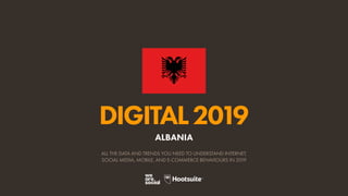 DIGITAL2019
ALL THE DATA AND TRENDS YOU NEED TO UNDERSTAND INTERNET,
SOCIAL MEDIA, MOBILE, AND E-COMMERCE BEHAVIOURS IN 2019
ALBANIA
 