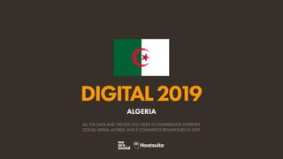 DIGITAL2019
ALL THE DATA AND TRENDS YOU NEED TO UNDERSTAND INTERNET,
SOCIAL MEDIA, MOBILE, AND E-COMMERCE BEHAVIOURS IN 2019
ALGERIA
 