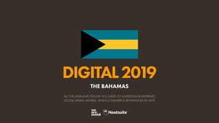 DIGITAL2019
ALL THE DATA AND TRENDS YOU NEED TO UNDERSTAND INTERNET,
SOCIAL MEDIA, MOBILE, AND E-COMMERCE BEHAVIOURS IN 2019
THE BAHAMAS
 