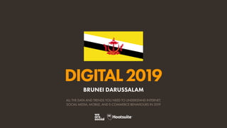 DIGITAL2019
ALL THE DATA AND TRENDS YOU NEED TO UNDERSTAND INTERNET,
SOCIAL MEDIA, MOBILE, AND E-COMMERCE BEHAVIOURS IN 2019
BRUNEI DARUSSALAM
 