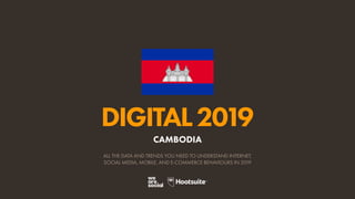 DIGITAL2019
ALL THE DATA AND TRENDS YOU NEED TO UNDERSTAND INTERNET,
SOCIAL MEDIA, MOBILE, AND E-COMMERCE BEHAVIOURS IN 2019
CAMBODIA
 