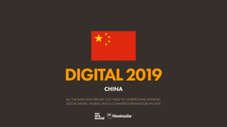 DIGITAL2019
ALL THE DATA AND TRENDS YOU NEED TO UNDERSTAND INTERNET,
SOCIAL MEDIA, MOBILE, AND E-COMMERCE BEHAVIOURS IN 2019
CHINA
 