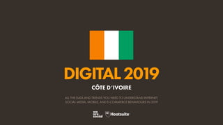 DIGITAL2019
ALL THE DATA AND TRENDS YOU NEED TO UNDERSTAND INTERNET,
SOCIAL MEDIA, MOBILE, AND E-COMMERCE BEHAVIOURS IN 2019
CÔTE D’IVOIRE
 