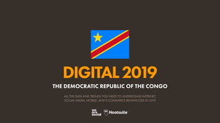 DIGITAL2019
ALL THE DATA AND TRENDS YOU NEED TO UNDERSTAND INTERNET,
SOCIAL MEDIA, MOBILE, AND E-COMMERCE BEHAVIOURS IN 2019
THE DEMOCRATIC REPUBLIC OF THE CONGO
 