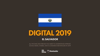DIGITAL2019
ALL THE DATA AND TRENDS YOU NEED TO UNDERSTAND INTERNET,
SOCIAL MEDIA, MOBILE, AND E-COMMERCE BEHAVIOURS IN 2019
EL SALVADOR
 
