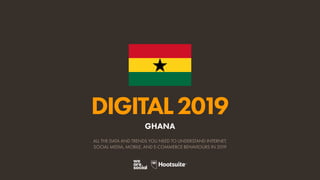 DIGITAL2019
ALL THE DATA AND TRENDS YOU NEED TO UNDERSTAND INTERNET,
SOCIAL MEDIA, MOBILE, AND E-COMMERCE BEHAVIOURS IN 2019
GHANA
 