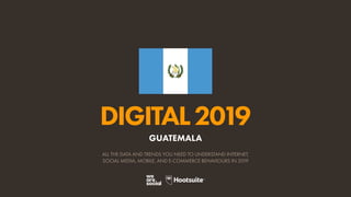 DIGITAL2019
ALL THE DATA AND TRENDS YOU NEED TO UNDERSTAND INTERNET,
SOCIAL MEDIA, MOBILE, AND E-COMMERCE BEHAVIOURS IN 2019
GUATEMALA
 