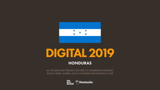 DIGITAL2019
ALL THE DATA AND TRENDS YOU NEED TO UNDERSTAND INTERNET,
SOCIAL MEDIA, MOBILE, AND E-COMMERCE BEHAVIOURS IN 2019
HONDURAS
 
