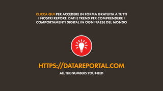 HTTPS://DATAREPORTAL.COM
ALLTHENUMBERSYOUNEED
CLICCA QUI PER ACCEDERE IN FORMA GRATUITA A TUTTI
I NOSTRI REPORT: DATI E TREND PER COMPRENDERE I
COMPORTAMENTI DIGITAL IN OGNI PAESE DEL MONDO
 