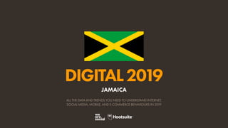 DIGITAL2019
ALL THE DATA AND TRENDS YOU NEED TO UNDERSTAND INTERNET,
SOCIAL MEDIA, MOBILE, AND E-COMMERCE BEHAVIOURS IN 2019
JAMAICA
 