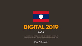 DIGITAL2019
ALL THE DATA AND TRENDS YOU NEED TO UNDERSTAND INTERNET,
SOCIAL MEDIA, MOBILE, AND E-COMMERCE BEHAVIOURS IN 2019
LAOS
 