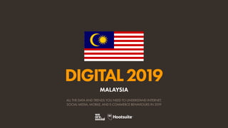 DIGITAL2019
ALL THE DATA AND TRENDS YOU NEED TO UNDERSTAND INTERNET,
SOCIAL MEDIA, MOBILE, AND E-COMMERCE BEHAVIOURS IN 2019
MALAYSIA
 