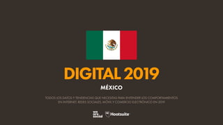 DIGITAL2019
TODOS LOS DATOS Y TENDENCIAS QUE NECESITAS PARA ENTENDER LOS COMPORTAMIENTOS
EN INTERNET, REDES SOCIALES, MÓVIL Y COMERCIO ELECTRÓNICO EN 2019
MÉXICO
 