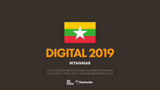 DIGITAL2019
ALL THE DATA AND TRENDS YOU NEED TO UNDERSTAND INTERNET,
SOCIAL MEDIA, MOBILE, AND E-COMMERCE BEHAVIOURS IN 2019
MYANMAR
 