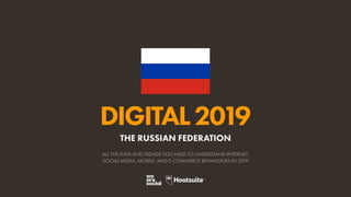 DIGITAL2019
ALL THE DATA AND TRENDS YOU NEED TO UNDERSTAND INTERNET,
SOCIAL MEDIA, MOBILE, AND E-COMMERCE BEHAVIOURS IN 2019
THE RUSSIAN FEDERATION
 