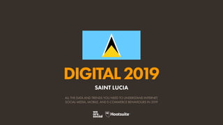DIGITAL2019
ALL THE DATA AND TRENDS YOU NEED TO UNDERSTAND INTERNET,
SOCIAL MEDIA, MOBILE, AND E-COMMERCE BEHAVIOURS IN 2019
SAINT LUCIA
 