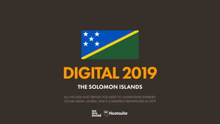 DIGITAL2019
ALL THE DATA AND TRENDS YOU NEED TO UNDERSTAND INTERNET,
SOCIAL MEDIA, MOBILE, AND E-COMMERCE BEHAVIOURS IN 2019
THE SOLOMON ISLANDS
 