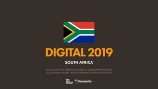 DIGITAL2019
ALL THE DATA AND TRENDS YOU NEED TO UNDERSTAND INTERNET,
SOCIAL MEDIA, MOBILE, AND E-COMMERCE BEHAVIOURS IN 2019
SOUTH AFRICA
 