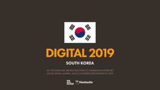 DIGITAL2019
ALL THE DATA AND TRENDS YOU NEED TO UNDERSTAND INTERNET,
SOCIAL MEDIA, MOBILE, AND E-COMMERCE BEHAVIOURS IN 2019
SOUTH KOREA
 