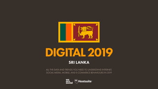 DIGITAL2019
ALL THE DATA AND TRENDS YOU NEED TO UNDERSTAND INTERNET,
SOCIAL MEDIA, MOBILE, AND E-COMMERCE BEHAVIOURS IN 2019
SRI LANKA
 