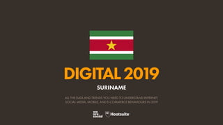 DIGITAL2019
ALL THE DATA AND TRENDS YOU NEED TO UNDERSTAND INTERNET,
SOCIAL MEDIA, MOBILE, AND E-COMMERCE BEHAVIOURS IN 2019
SURINAME
 