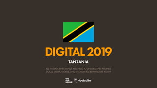 DIGITAL2019
ALL THE DATA AND TRENDS YOU NEED TO UNDERSTAND INTERNET,
SOCIAL MEDIA, MOBILE, AND E-COMMERCE BEHAVIOURS IN 2019
TANZANIA
 